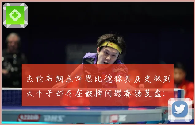 杰伦布朗点评恩比德称其历史级别大个子却存在假摔问题赛场复盘：最新赛事动态与深度分析