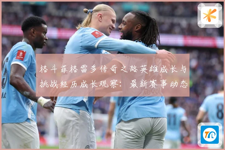 格斗菲格雷多传奇之路英雄成长与挑战经历成长观察：最新赛事动态与深度分析