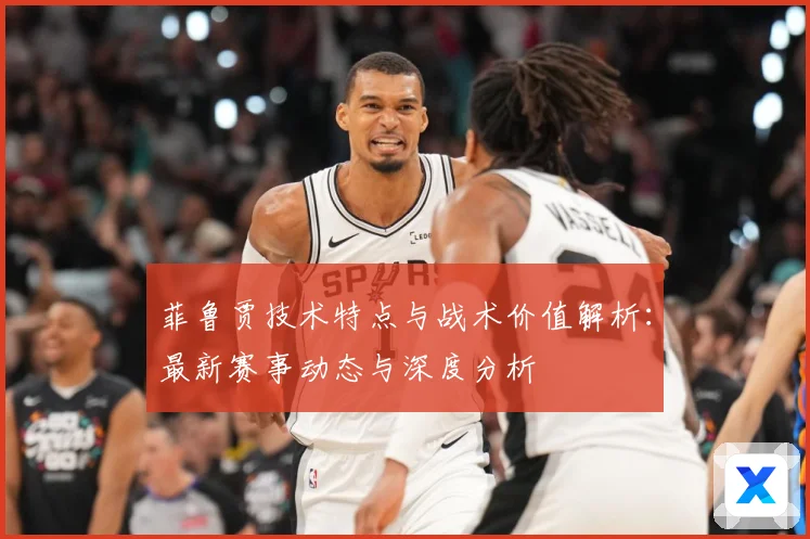 菲鲁贾技术特点与战术价值解析：最新赛事动态与深度分析