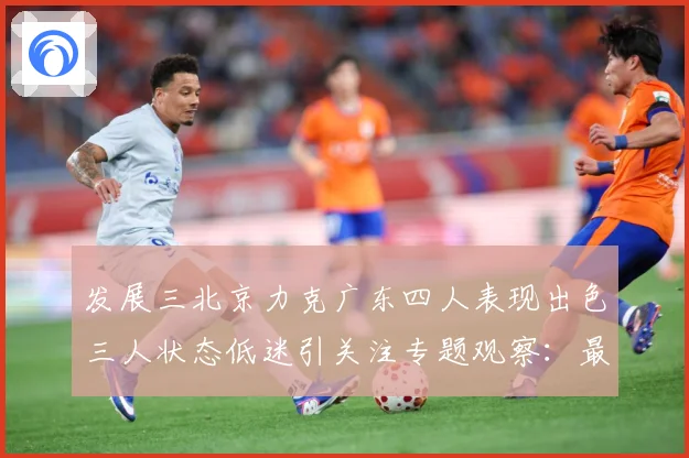 发展三北京力克广东四人表现出色三人状态低迷引关注专题观察：最新赛事动态与深度分析