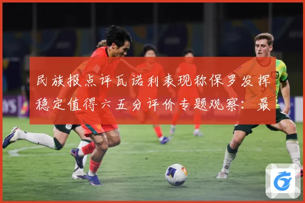 民族报点评瓦诺利表现称保罗发挥稳定值得六五分评价专题观察：最新赛事动态与深度分析