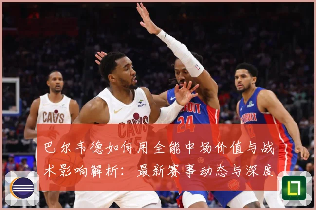 巴尔韦德如何用全能中场价值与战术影响解析：最新赛事动态与深度分析