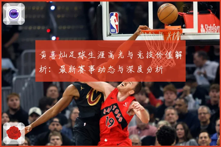 黄喜灿足球生涯高光与竞技价值解析：最新赛事动态与深度分析