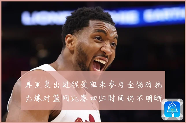 库里复出进程受阻未参与全场对抗无缘对篮网比赛回归时间仍不明晰赛场复盘：最新赛事动态与深度分析