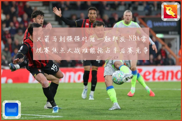 火箭马刺强强对话一触即发 NBA常规赛焦点大战谁能抢占季后赛竞争先机：最新赛事动态与深度分析