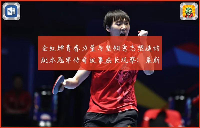 全红婵青春力量与坚韧意志塑造的跳水冠军传奇故事成长观察：最新赛事动态与深度分析