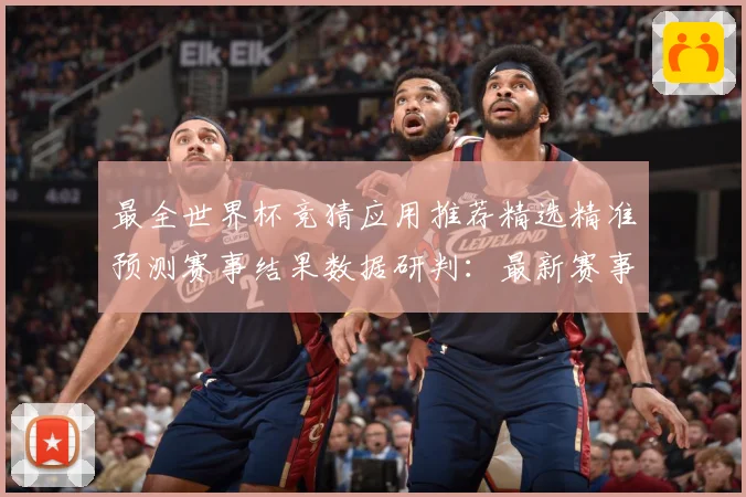 最全世界杯竞猜应用推荐精选精准预测赛事结果数据研判：最新赛事动态与深度分析