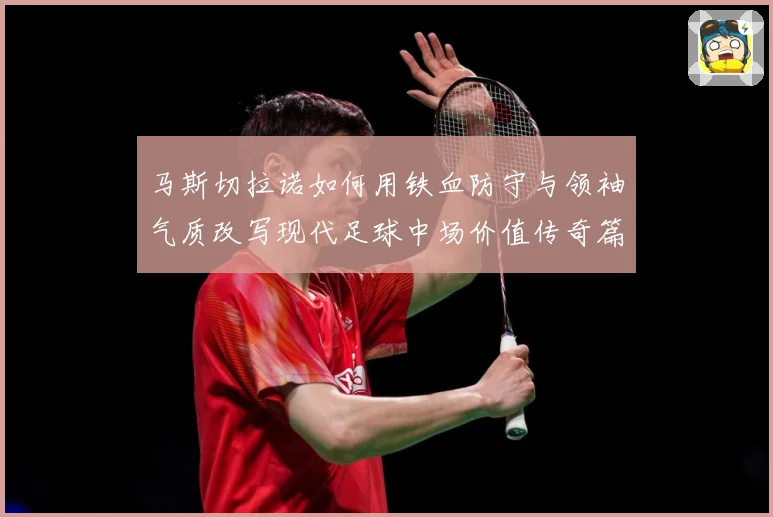 马斯切拉诺如何用铁血防守与领袖气质改写现代足球中场价值传奇篇：最新赛事动态与深度分析