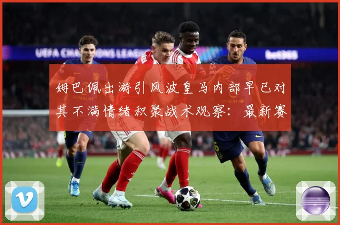 姆巴佩出游引风波皇马内部早已对其不满情绪积聚战术观察：最新赛事动态与深度分析