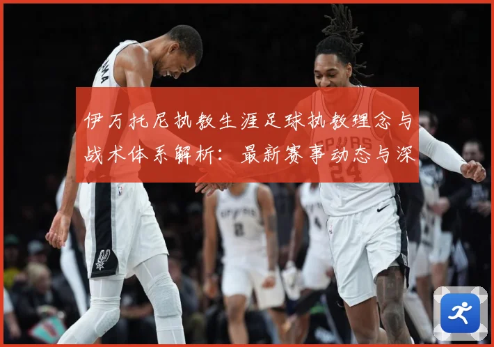 伊万托尼执教生涯足球执教理念与战术体系解析：最新赛事动态与深度分析