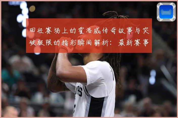 田径赛场上的霍洛威传奇故事与突破极限的精彩瞬间解析：最新赛事动态与深度分析