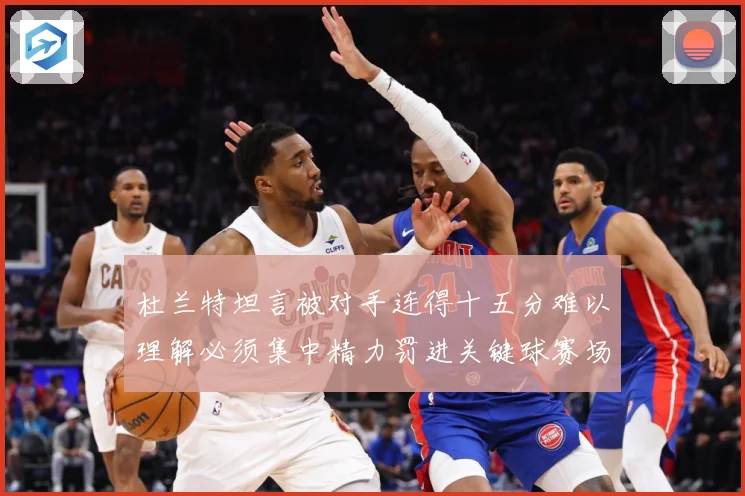 杜兰特坦言被对手连得十五分难以理解必须集中精力罚进关键球赛场复盘：最新赛事动态与深度分析