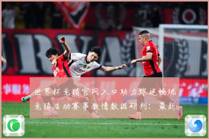 世界杯竞猜官网入口助力球迷畅玩竞猜活动赛事激情数据研判：最新赛事动态与深度分析