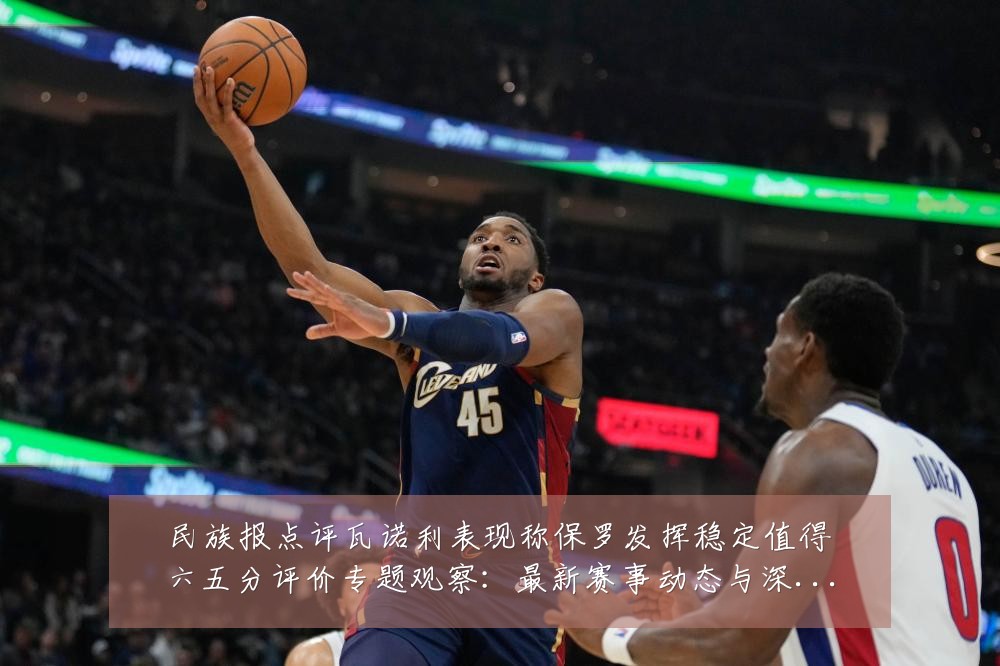 民族报点评瓦诺利表现称保罗发挥稳定值得六五分评价专题观察:最新赛事动态与深度分析
