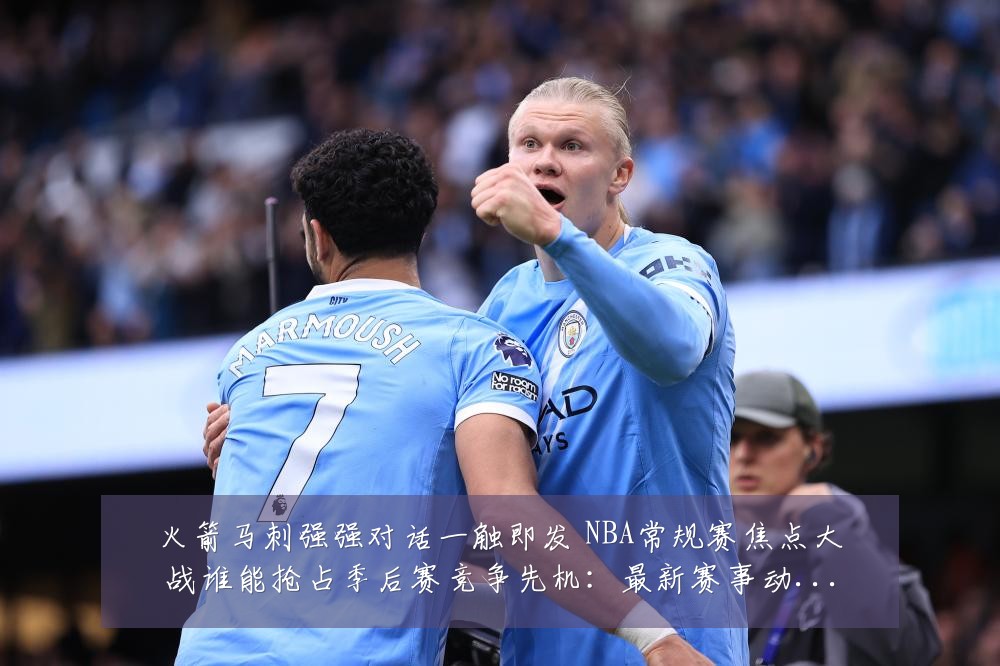 火箭马刺强强对话一触即发 NBA常规赛焦点大战谁能抢占季后赛竞争先机:最新赛事动态与深度分析