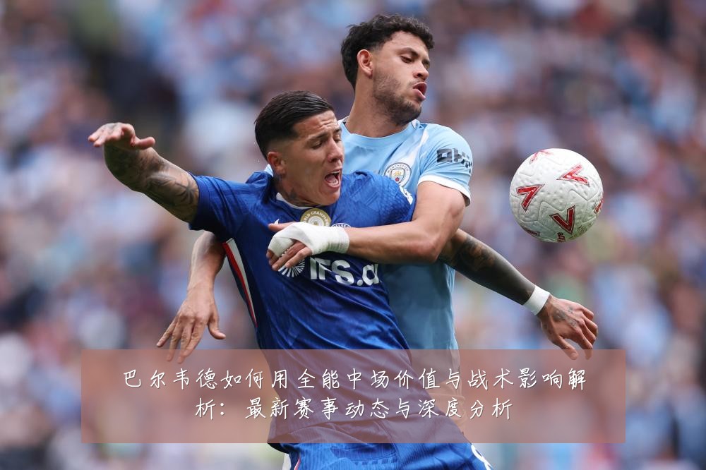 巴尔韦德如何用全能中场价值与战术影响解析：最新赛事动态与深度分析