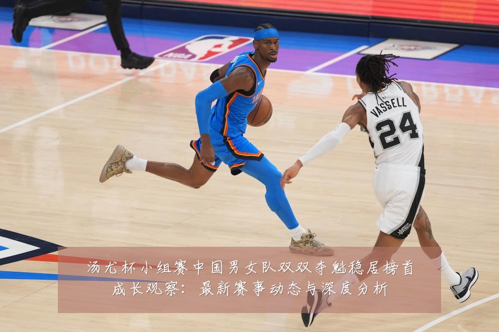 汤尤杯小组赛中国男女队双双夺魁稳居榜首成长观察：最新赛事动态与深度分析