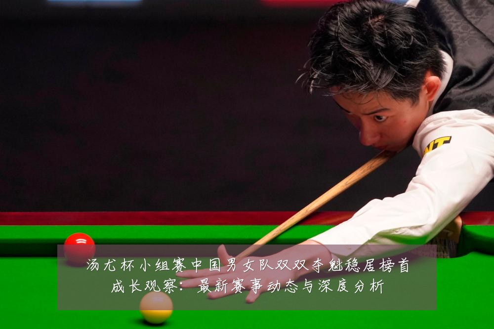 汤尤杯小组赛中国男女队双双夺魁稳居榜首成长观察：最新赛事动态与深度分析