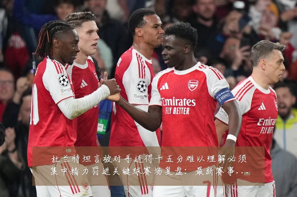 杜兰特坦言被对手连得十五分难以理解必须集中精力罚进关键球赛场复盘：最新赛事动态与深度分析