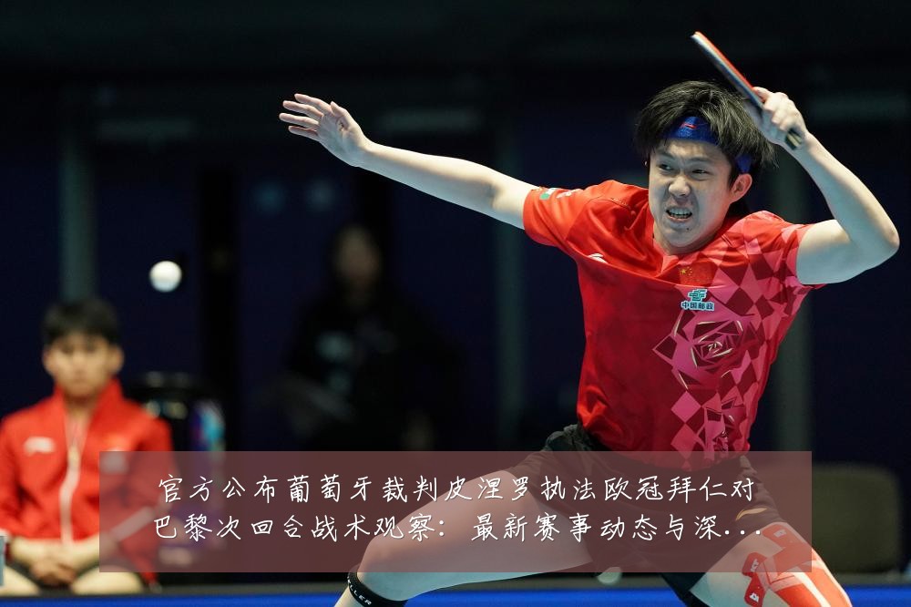 官方公布葡萄牙裁判皮涅罗执法欧冠拜仁对巴黎次回合战术观察：最新赛事动态与深度分析