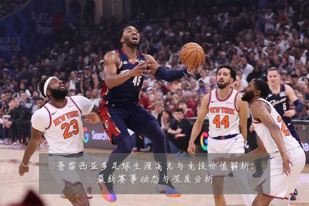 普雷西亚多足球生涯高光与竞技价值解析：最新赛事动态与深度分析