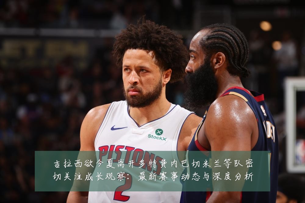 吉拉西欲今夏离开多特费内巴切米兰等队密切关注成长观察:最新赛事动态与深度分析