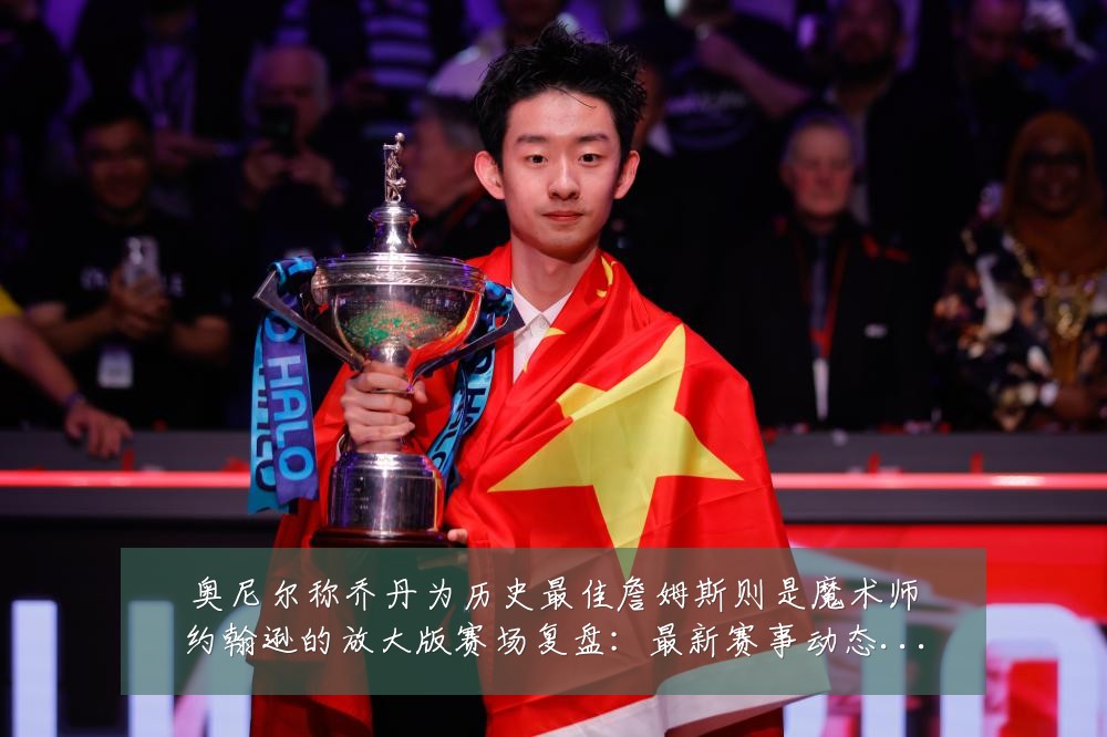 奥尼尔称乔丹为历史最佳詹姆斯则是魔术师约翰逊的放大版赛场复盘:最新赛事动态与深度分析